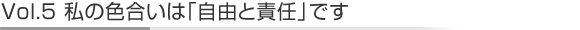 Vol.5私の色合いは「自由と責任」です
