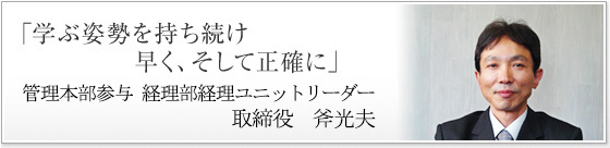 「学ぶ姿勢を持ち続け、早く、そして正確に」管理本部参与 経理ユニットリーダー 斧（おの） 光夫