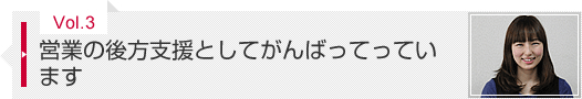 Vol.3 営業の後方支援としてがんばっています・