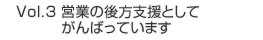 Vol.3 営業の後方支援としてがんばっています