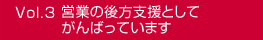 Vol.3 営業の後方支援としてがんばっています