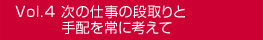 Vol.4 次の仕事の段取りと手配を常に考えて
